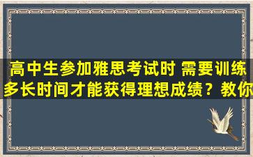 高中生参加雅思考试时 需要训练多长时间才能获得理想成绩？教你科学准备！